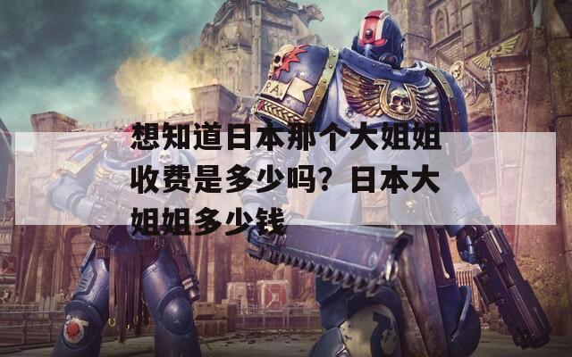 想知道日本那个大姐姐收费是多少吗？日本大姐姐多少钱