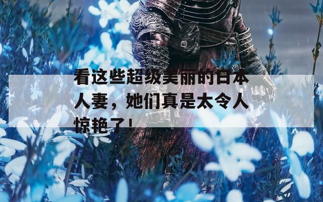 看这些超级美丽的日本人妻，她们真是太令人惊艳了！  第1张