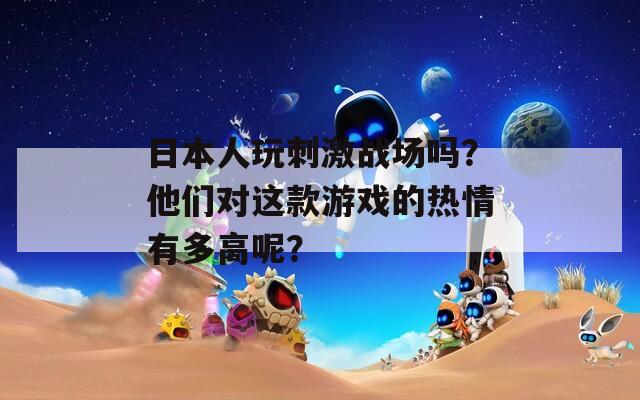 日本人玩刺激战场吗？他们对这款游戏的热情有多高呢？  第1张