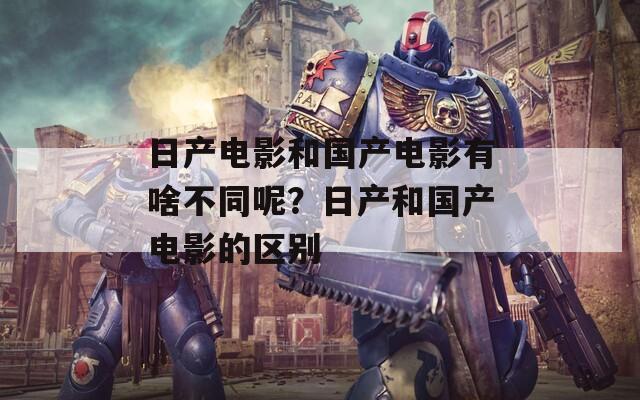 日产电影和国产电影有啥不同呢？日产和国产电影的区别  第1张