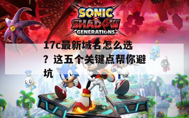 17c最新域名怎么选？这五个关键点帮你避坑  第1张