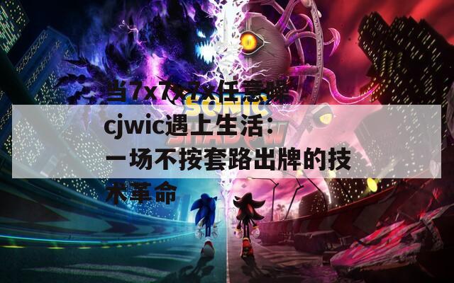 当7x7x7x任意噪cjwic遇上生活：一场不按套路出牌的技术革命
