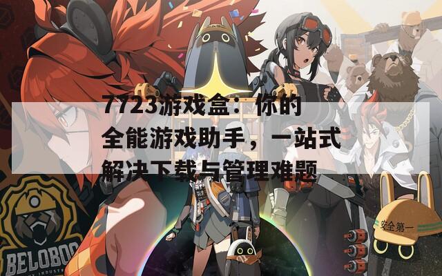 7723游戏盒：你的全能游戏助手，一站式解决下载与管理难题