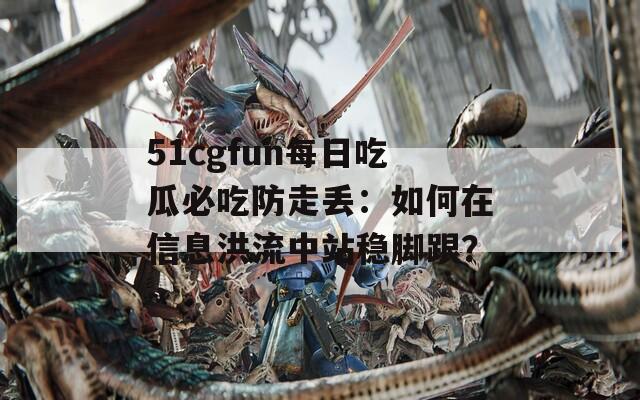 51cgfun每日吃瓜必吃防走丢：如何在信息洪流中站稳脚跟？