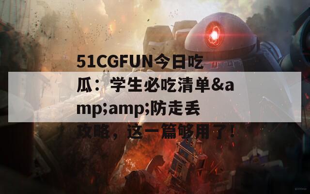 51CGFUN今日吃瓜：学生必吃清单&amp;amp;防走丢攻略，这一篇够用了！  第1张