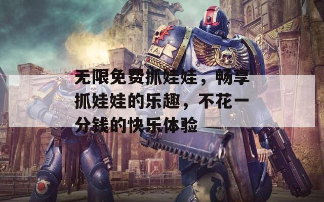 无限免费抓娃娃，畅享抓娃娃的乐趣，不花一分钱的快乐体验