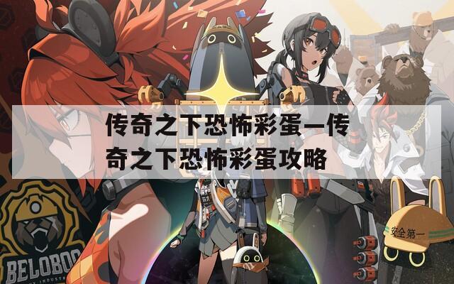 传奇之下恐怖彩蛋—传奇之下恐怖彩蛋攻略