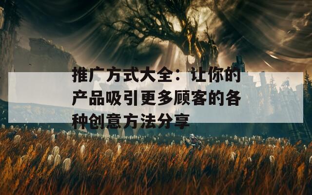 推广方式大全：让你的产品吸引更多顾客的各种创意方法分享  第1张