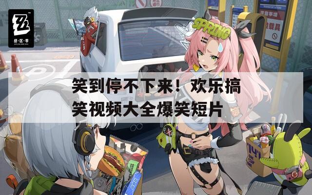 笑到停不下来！欢乐搞笑视频大全爆笑短片  第1张