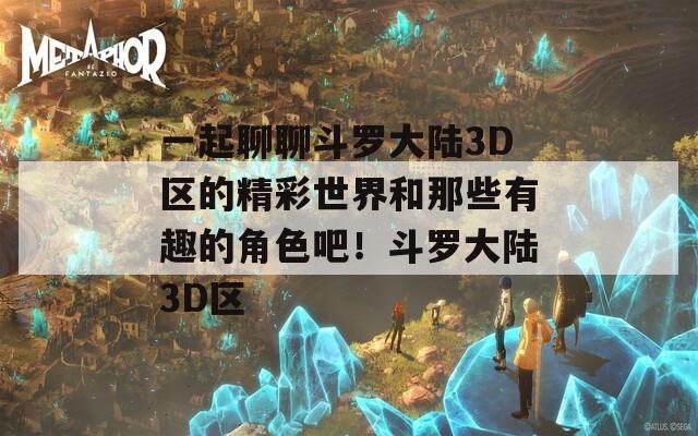 一起聊聊斗罗大陆3D区的精彩世界和那些有趣的角色吧！斗罗大陆3D区