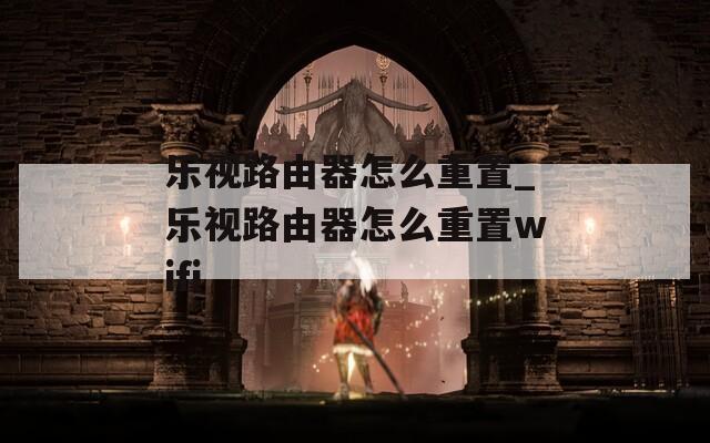 乐视路由器怎么重置_乐视路由器怎么重置wifi