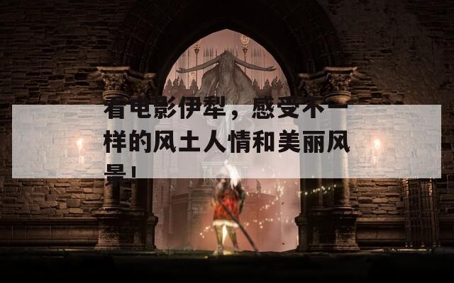 看电影伊犁，感受不一样的风土人情和美丽风景！