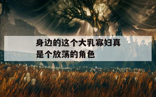 身边的这个大乳寡妇真是个放荡的角色  第1张