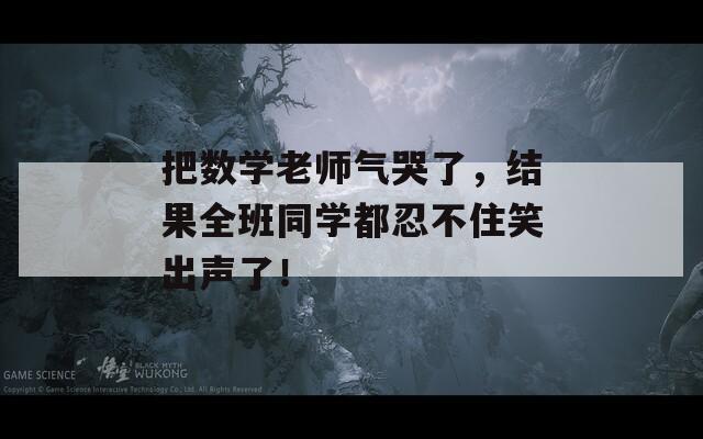 把数学老师气哭了，结果全班同学都忍不住笑出声了！