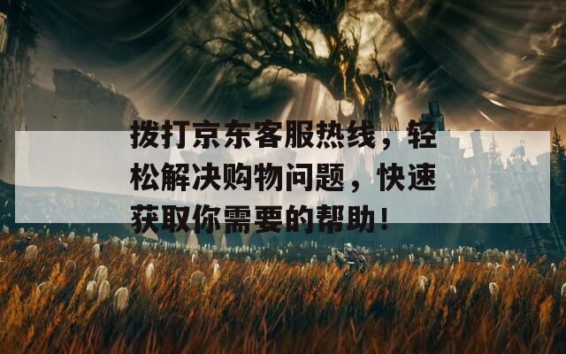 拨打京东客服热线，轻松解决购物问题，快速获取你需要的帮助！  第1张
