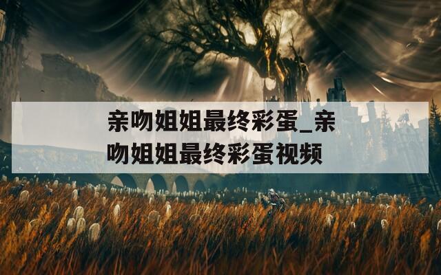 亲吻姐姐最终彩蛋_亲吻姐姐最终彩蛋视频