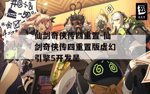 仙剑奇侠传四重置-仙剑奇侠传四重置版虚幻引擎5开发是  第1张