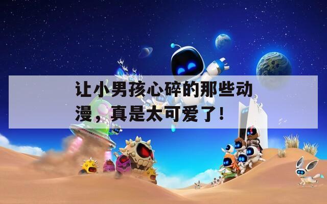 让小男孩心碎的那些动漫，真是太可爱了！
