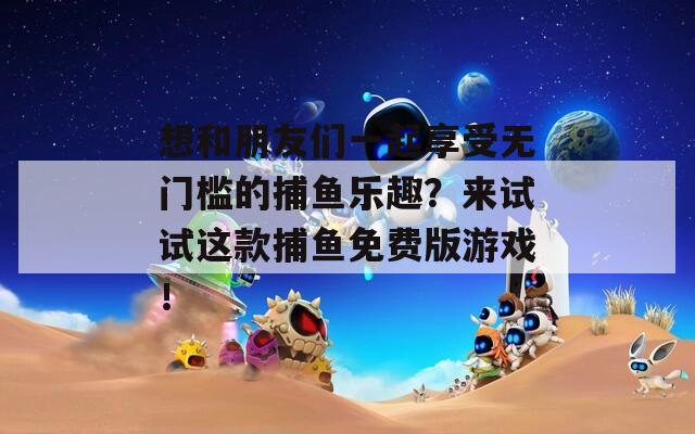 想和朋友们一起享受无门槛的捕鱼乐趣？来试试这款捕鱼免费版游戏！  第1张