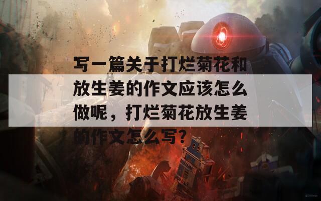 写一篇关于打烂菊花和放生姜的作文应该怎么做呢，打烂菊花放生姜的作文怎么写？  第1张