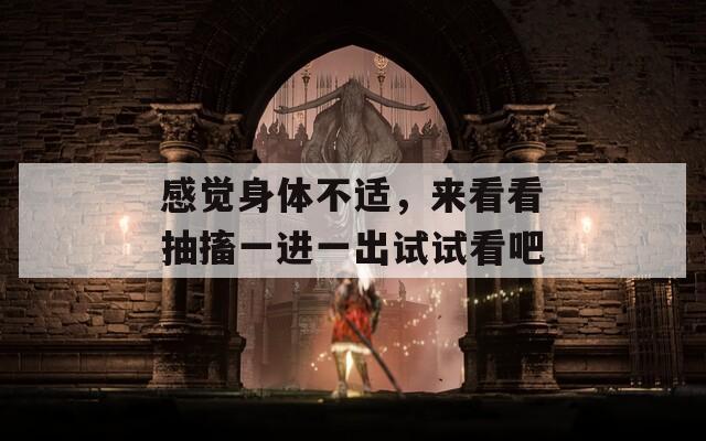 感觉身体不适，来看看抽搐一进一出试试看吧