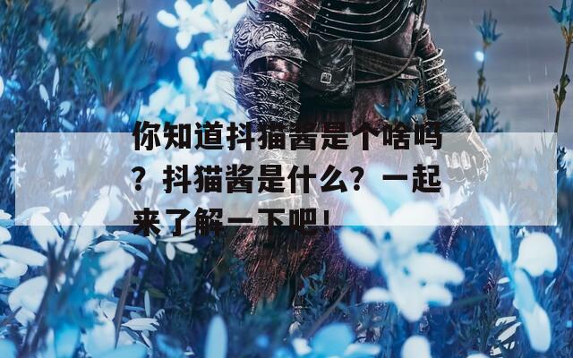 你知道抖猫酱是个啥吗？抖猫酱是什么？一起来了解一下吧！