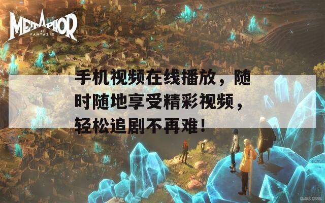 手机视频在线播放，随时随地享受精彩视频，轻松追剧不再难！
