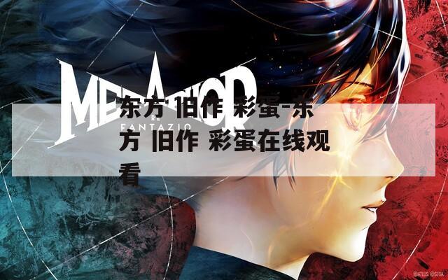 东方 旧作 彩蛋-东方 旧作 彩蛋在线观看