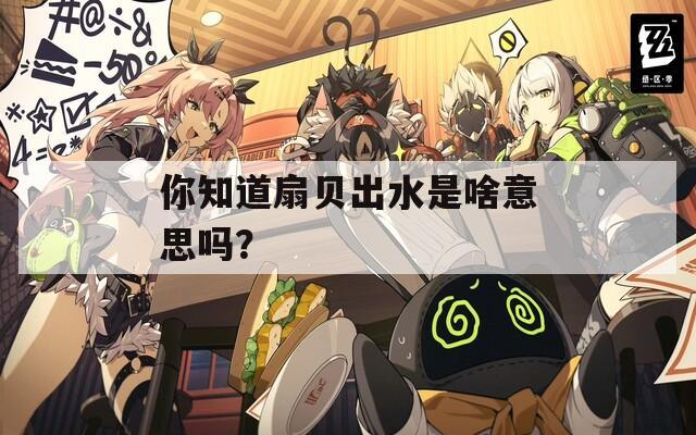 你知道扇贝出水是啥意思吗？  第1张