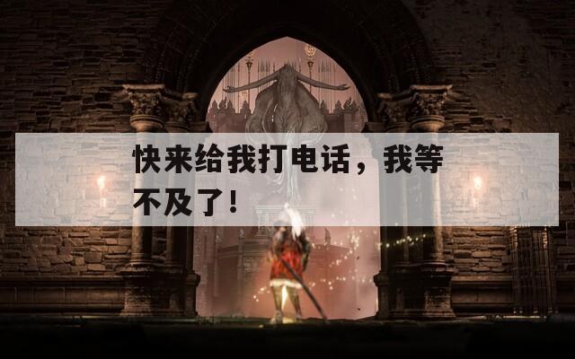 快来给我打电话，我等不及了！