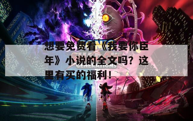 想要免费看《我要你臣年》小说的全文吗？这里有买的福利！  第1张