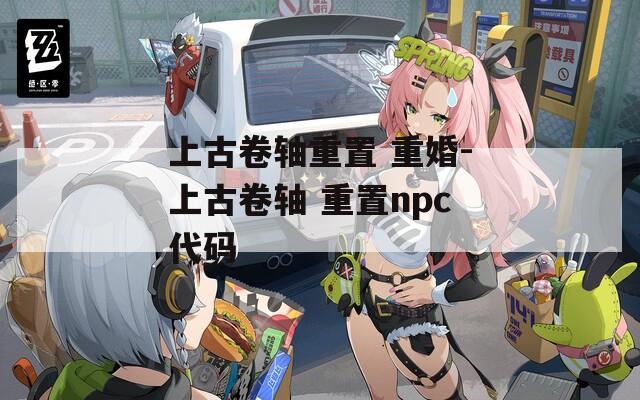 上古卷轴重置 重婚-上古卷轴 重置npc代码