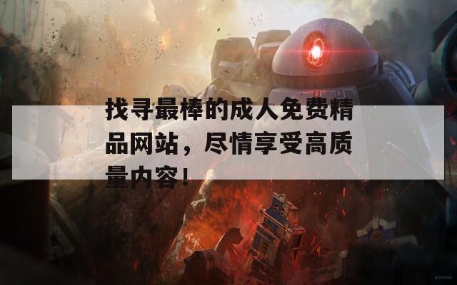 找寻最棒的成人免费精品网站，尽情享受高质量内容！