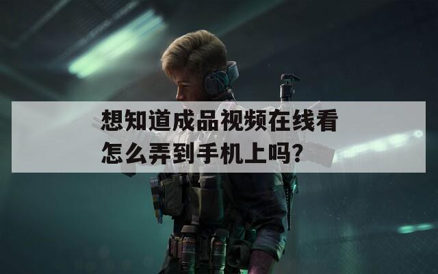 想知道成品视频在线看怎么弄到手机上吗？