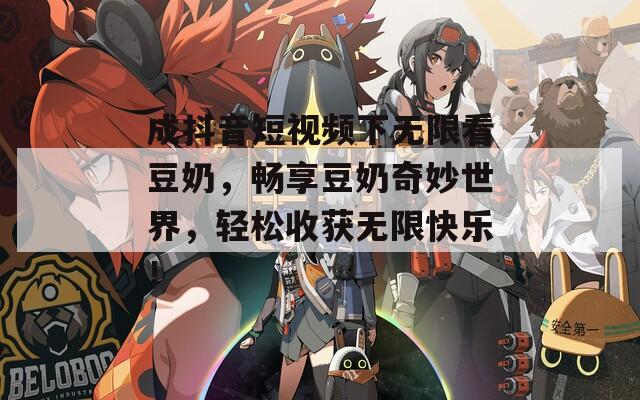 成抖音短视频下无限看豆奶，畅享豆奶奇妙世界，轻松收获无限快乐！