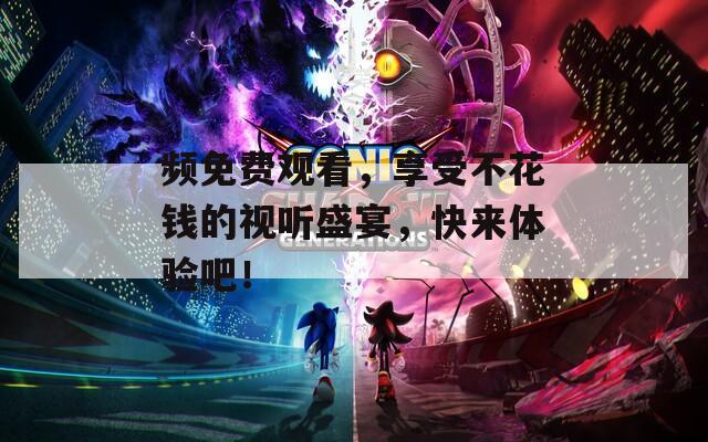 频免费观看，享受不花钱的视听盛宴，快来体验吧！