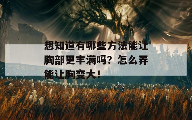想知道有哪些方法能让胸部更丰满吗？怎么弄能让胸变大！  第1张