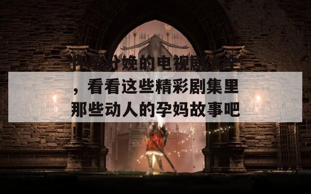 怀孕分娩的电视剧大全，看看这些精彩剧集里那些动人的孕妈故事吧！