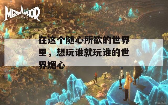 在这个随心所欲的世界里，想玩谁就玩谁的世界媚心