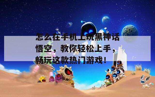 怎么在手机上玩黑神话悟空，教你轻松上手，畅玩这款热门游戏！