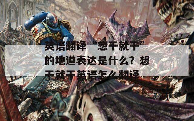 英语翻译“想干就干”的地道表达是什么？想干就干英语怎么翻译