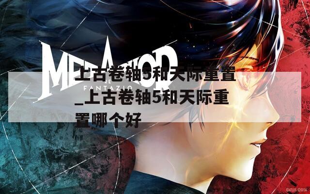 上古卷轴5和天际重置_上古卷轴5和天际重置哪个好