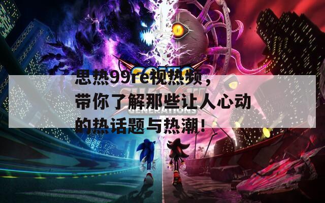 思热99re视热频，带你了解那些让人心动的热话题与热潮！