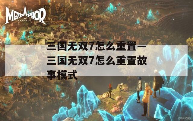 三国无双7怎么重置—三国无双7怎么重置故事模式  第1张