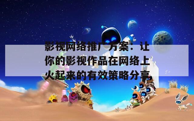 影视网络推广方案：让你的影视作品在网络上火起来的有效策略分享