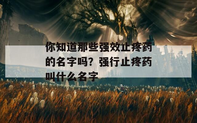 你知道那些强效止疼药的名字吗？强行止疼药叫什么名字