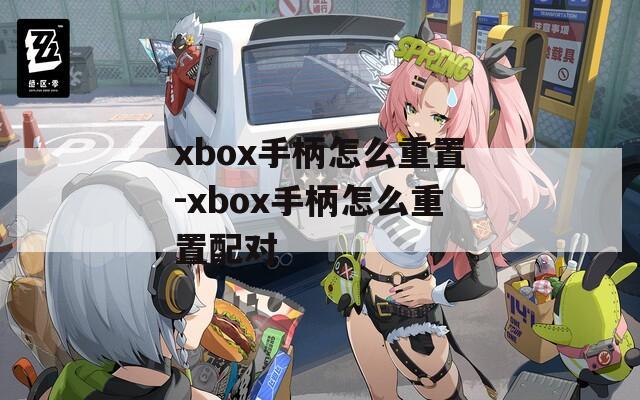 xbox手柄怎么重置-xbox手柄怎么重置配对