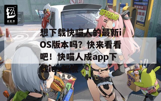 想下载快喵人的最新iOS版本吗？快来看看吧！快喵人成app下载ios新版