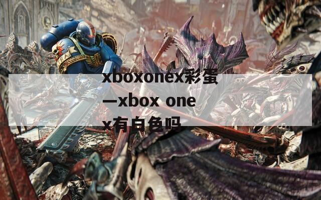 xboxonex彩蛋—xbox one x有白色吗  第1张