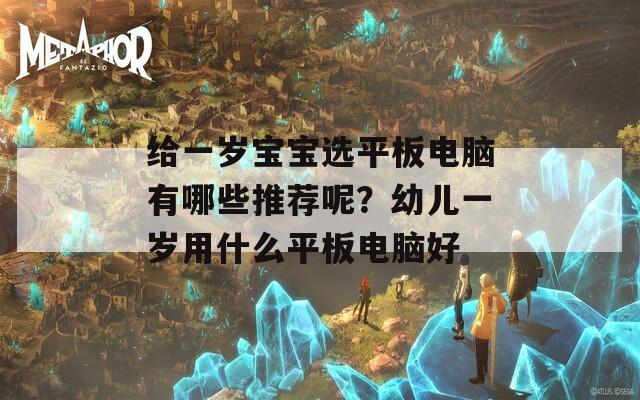 给一岁宝宝选平板电脑有哪些推荐呢？幼儿一岁用什么平板电脑好